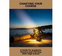 Charting Your Course: A Guide For Academic Success And Thriving After High School