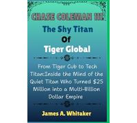 Chase Coleman 111: The Shy Titan Of Tiger Global: From Tiger Cub to Tech Titan:Inside the Mind of the Quiet Titan Who Turned $25 Million into a Multi-Billion Dollar Empire