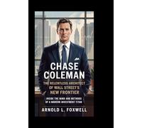 Chase Coleman: The Relentless Architect of Wall Street’s New Frontier: Inside the Mind and Methods of a Modern Investment Titan