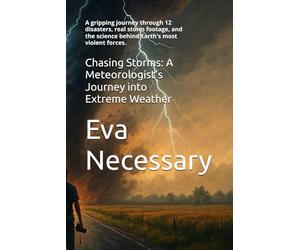 Chasing Storms: A Meteorologist’s Journey into Extreme Weather: A gripping journey through 12 disasters, real storm footage, and the science behind Earth's most violent forces.: 1