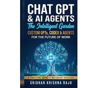 Chat GPT & AI Agents: The Intelligent Garden: Advanced ChatGPT for the Future of Work - A Practical Guide to Custom GPTs, Codex & Agents (No Coding Required)
