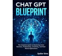 CHAT GPT BLUEPRINT: The Complete Guide to Mastering AI for Business, Productivity, Creativity, and Real-World Applications