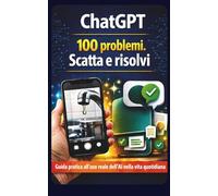 ChatGPT: 100 problemi. Scatta e risolvi: Guida pratica all’uso reale dell’intelligenza artificiale nella vita quotidiana: scatta una foto, fai una domanda e trova subito la soluzione