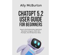 ChatGPT 5.2 USER GUIDE FOR BEGINNERS: How to 10x Productivity, Build And Monetize AI Agents, With 100+ Prompts, And 50 Business Ideas