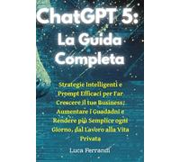 ChatGPT 5: La Guida Completa - Strategie Intelligenti e Prompt Efficaci per Far Crescere il tuo Business, Aumentare i Guadagni e rendere più semplice ogni giorno, dal Lavoro alla Vita Quotidiana