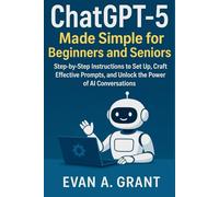 ChatGPT-5 Made Simple for Beginners and Seniors: Step-by-Step Instructions to Set Up, Craft Effective Prompts, and Unlock the Power of AI Conversations