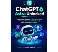 ChatGPT 6 Astra Unlocked: The Ultimate Guide to Voice Commands, Powerful Prompts, Al Workflows & Next-Generation ChatGPT