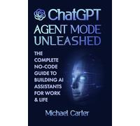 ChatGPT Agent Mode Unleashed: The Complete No-Code Guide to Building AI Assistants for Work & Life: Master OpenAI’s Agent Mode and Model Context ... Productivity with Step-by-Step Tutorials