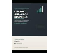 Chatgpt and AI for Beginners: A Practical Guide to Working Smarter, Faster and With More Confidence
