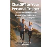 ChatGPT as Your Personal Trainer: A Practical Guide to Smarter Fitness, Better Habits, and ChatGPT-Driven Progress