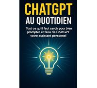 ChatGPT au quotidien: Tout ce qu’il faut savoir pour bien prompter et faire de ChatGPT votre assistant personnel