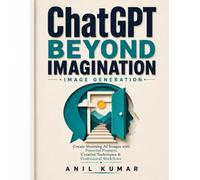 ChatGPT Beyond Imagination: Image Generation: Create Stunning AI Images with Powerful Prompts, Creative Techniques & Professional Workflows