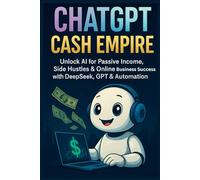 ChatGPT Cash Empire: Unlock AI for Passive Income, Side Hustles & Online Business Success with DeepSeek, GPT & Automation