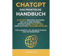 ChatGPT Das praktische Handbuch: ChatGPT richtig nutzen mit KI Funktionen, effektivem Prompting und echten Praxisbeispielen. Für Angestellte, Selbstständige und Unternehmer