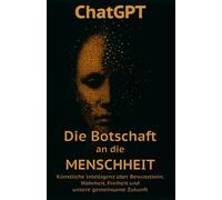ChatGPT - Die Botschaft an die Menschheit: Künstliche Intelligenz über Bewusstsein, Wahrheit, Freiheit und unsere gemeinsame Zukunft