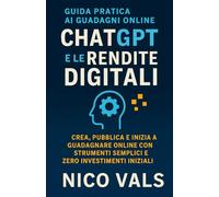 ChatGPT e le Rendite Digitali: Guida Pratica: Crea, pubblica e inizia a guadagnare online con strumenti semplici e zero investimenti iniziali