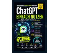 ChatGPT einfach nutzen: Der verständliche Praxis-Guide für Anfänger - Prompts, Free-Version, Plus-Version und praktische Beispiele für Alltag, Beruf und kreative Projekte
