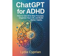 CHATGPT FOR ADHD: How to Use Ai to Stay Focused, Organize Your Life, and Build Better Habits