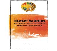 ChatGPT for Artists How to Market Your Artwork, Build Your Brand, and Share Your Creative Voice with AI