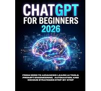 ChatGPT for Beginners 2026: From Zero to Advanced: Learn AI Tools, Prompt Engineering, Automation, and Income Strategies Step-by-Step