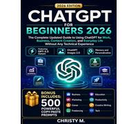 ChatGPT For Beginners 2026: The Complete Updated Guide to Using ChatGPT for Work, Business, Content Creation, and Everyday Life Without Any Technical Experience