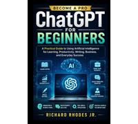 ChatGPT for Beginners: A Practical Guide to Using Artificial Intelligence for Learning, Productivity, Writing, Business, and Everyday Success