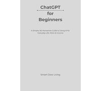 ChatGPT for Beginners: A Simple, No-Nonsense Guide to Using AI for Everyday Life, Work & Income