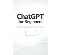ChatGPT for Beginners: A Simple Step-by-Step Guide to Getting Started