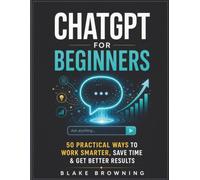 ChatGPT for Beginners: A Simple Step-by-Step Guide to Using AI, Writing Better Prompts, Saving Time, Learning New Skills, and Building Confidence with Technology
