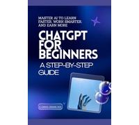 ChatGPT for Beginners: A Step-by-Step Guide: Master AI to Learn Faster, Work Smarter, and Earn More