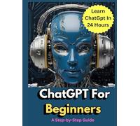 ChatGPT For Beginners: Learn ChatGPT in 24 Hours: Unlock AI's Potential to Transform Your Learning, Work, and Creativity - All in Just One Day!