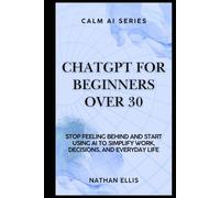 ChatGPT for Beginners Over 30: Stop Feeling Behind and Start Using AI to Simplify Work, Decisions, and Everyday Life