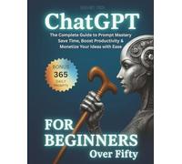 ChatGPT For Beginners Over Fifty: The Complete Guide to Prompt Mastery - Save Time, Boost Productivity & Monetize Your Ideas with Ease