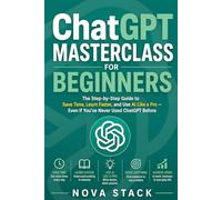 ChatGPT for Beginners: The Step-by-Step Guide to Save Time, Learn Faster, and Use AI Like a Pro - Even If You've Never Used ChatGPT Before