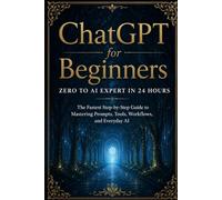 ChatGPT for Beginners: Zero to AI Expert in 24 Hours: The Fastest Step-by-Step Guide to Mastering Prompts, Tools, Workflows, and Everyday AI
