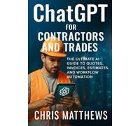 ChatGPT For Contractors and Tradesmen: The Ultimate AI Guide To Quotes, Invoices, Estimates, and Workflow Automation