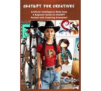 ChatGPT for Creatives: Artificial Intelligence Made Easy A Beginner Guide to ChatGPT and Images