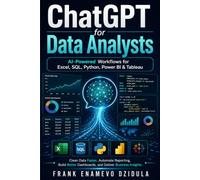 ChatGPT for Data Analysts: AI-Powered Workflows for Excel, SQL, Python, Power BI & Tableau: Clean Data Faster, Automate Reporting, Build Better Dashboards, and Deliver Business Insights