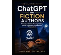 ChatGPT for Fiction Authors: A Practical Guide to Planning, Writing, Editing, Publishing, and Marketing Fiction With AI