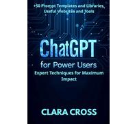 ChatGPT for Power Users: Expert Techniques for Maximum Impact , Prompt Templates and Libraries, Useful Websites and Tools