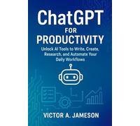 ChatGPT for Productivity: Unlock AI Tools to Write, Create, Research, and Automate Your Daily Workflows