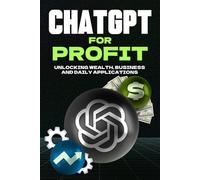 ChatGPT for Profit: Unlocking Wealth, Business, and Daily Applications