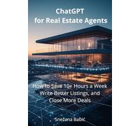 ChatGPT for Real Estate Agents: How to Save 10+ Hours a Week, Write Better Listings, and Close More Deals