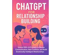 ChatGPT for Relationship Building: Unlock 500+ AI Prompts to Master Communication, Heal Conflicts, and Build Emotionally Intelligent Relationships