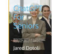 ChatGPT For Seniors: 100 Easy ChatGPT Prompts for Seniors: Make Life Easier with Help on Daily Tasks, Finances, Health, Tech, Hobbies, Shopping, News, and Family Connections and More.