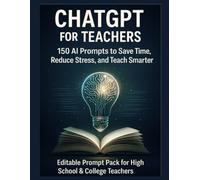 ChatGPT for Teachers: 150 AI Prompts to Save Time, Reduce Stress, and Teach Smarter: Editable Prompt Pack for High School & College Teachers