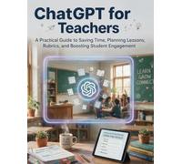 ChatGPT for Teachers: A Practical Guide to Saving Time, Planning Lessons, Rubrics, and Boosting Student Engagement