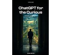 ChatGPT for the Curious: A Plain-English Introduction - What ChatGPT Does, How to Use It, and Where to Start