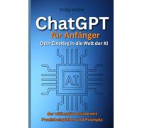 ChatGPT für Anfänger. Dein Einstieg in die Welt der KI: der ultimative Guide mit Praxisbeispielen und Prompts