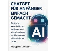 Chatgpt für Anfänger Einfach Gemacht: Ein leicht verständlicher Leitfaden zum Verständnis und zur Nutzung von KI im täglichen Leben